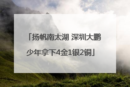 扬帆南太湖 深圳大鹏少年拿下4金1银2铜