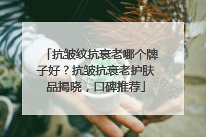抗皱纹抗衰老哪个牌子好？抗皱抗衰老护肤品揭晓，口碑推荐