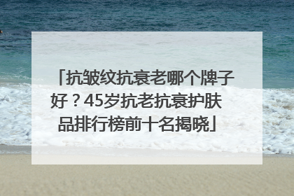 抗皱纹抗衰老哪个牌子好？45岁抗老抗衰护肤品排行榜前十名揭晓