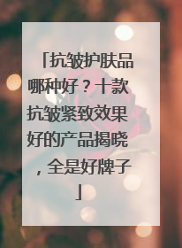 抗皱护肤品哪种好？十款抗皱紧致效果好的产品揭晓，全是好牌子