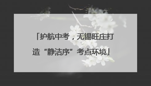 护航中考，无锡旺庄打造“静洁序”考点环境