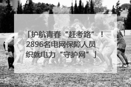 护航青春“赶考路”！2896名电网保障人员织就电力“守护网”