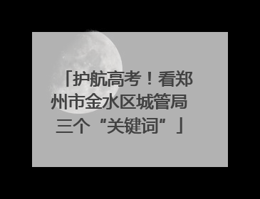 护航高考！看郑州市金水区城管局三个“关键词”