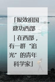 报效祖国 建功西部｜在西部，有一群“追光”的青年科学家