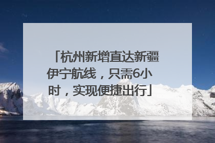 杭州新增直达新疆伊宁航线，只需6小时，实现便捷出行