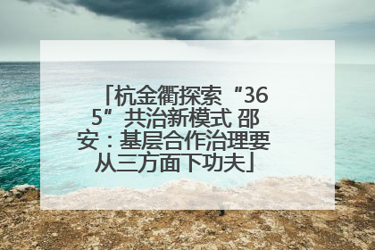 杭金衢探索“365”共治新模式 邵安：基层合作治理要从三方面下功夫