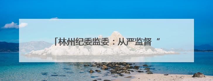 林州纪委监委：从严监督“三重一大” 护航权力规范