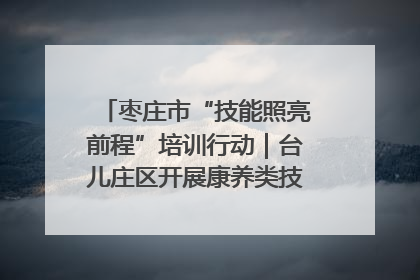 枣庄市“技能照亮前程”培训行动｜台儿庄区开展康养类技能进校园活动