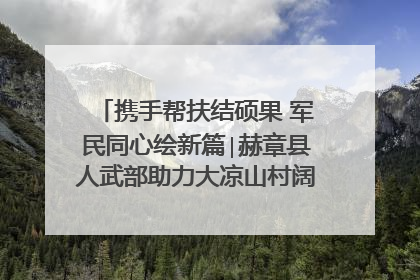 携手帮扶结硕果 军民同心绘新篇∣赫章县人武部助力大凉山村阔步乡村振兴路
