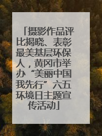 摄影作品评比揭晓、表彰最美基层环保人，黄冈市举办“美丽中国我先行”六五环境日主题宣传活动