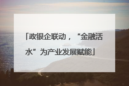政银企联动，“金融活水”为产业发展赋能