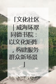 文化社区｜威海环翠同德书院：以文化矩阵，构建服务群众新场景