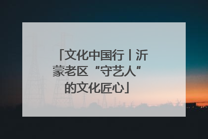 文化中国行丨沂蒙老区“守艺人”的文化匠心