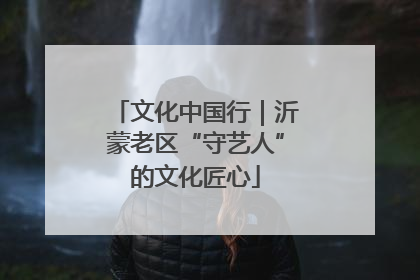 文化中国行｜沂蒙老区“守艺人”的文化匠心