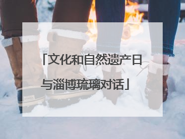 文化和自然遗产日与淄博琉璃对话