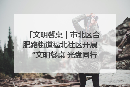 文明餐桌｜市北区合肥路街道福北社区开展“文明餐桌 光盘同行——小餐桌带动大文明”宣传活动