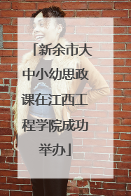新余市大中小幼思政课在江西工程学院成功举办