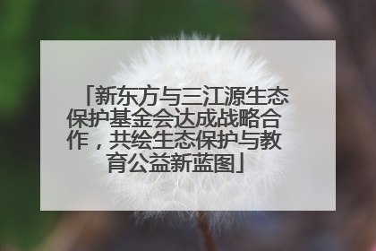 新东方与三江源生态保护基金会达成战略合作，共绘生态保护与教育公益新蓝图