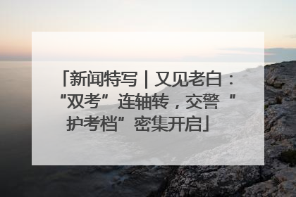 新闻特写｜又见老白：“双考”连轴转，交警“护考档”密集开启