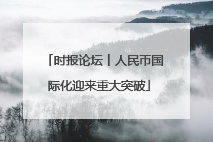 时报论坛丨人民币国际化迎来重大突破
