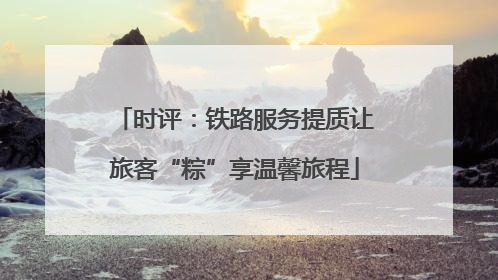时评：铁路服务提质让旅客“粽”享温馨旅程