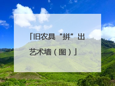旧农具“拼”出艺术墙（图）