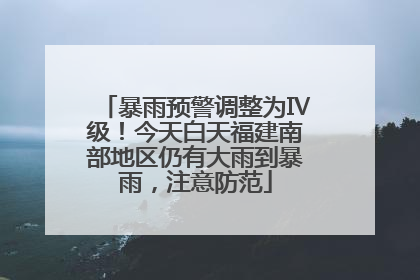 暴雨预警调整为Ⅳ级！今天白天福建南部地区仍有大雨到暴雨，注意防范
