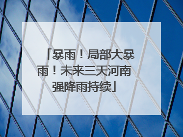暴雨！局部大暴雨！未来三天河南强降雨持续