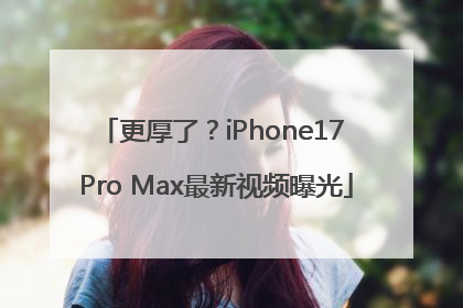 更厚了？iPhone17 Pro Max最新视频曝光