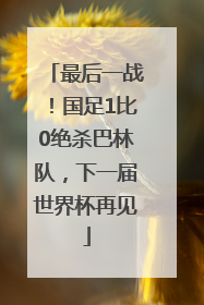 最后一战！国足1比0绝杀巴林队，下一届世界杯再见