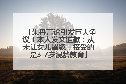 朱丹言论引发巨大争议！本人发文道歉：从未让女儿留级，接受的是3-7岁混龄教育