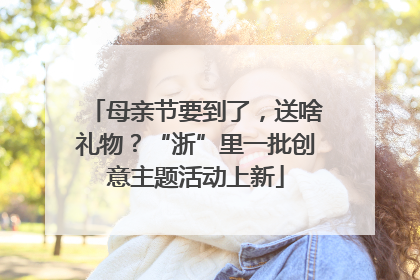 母亲节要到了，送啥礼物？“浙”里一批创意主题活动上新