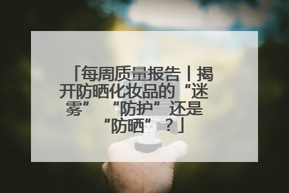 每周质量报告丨揭开防晒化妆品的“迷雾” “防护”还是“防晒”？