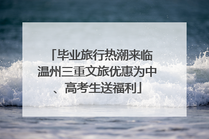 毕业旅行热潮来临 温州三重文旅优惠为中、高考生送福利