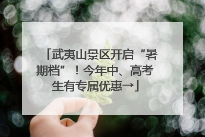 武夷山景区开启“暑期档”！今年中、高考生有专属优惠→