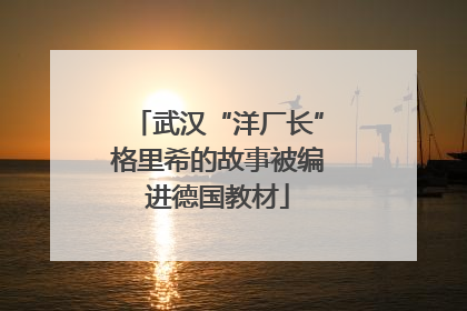 武汉“洋厂长”格里希的故事被编进德国教材