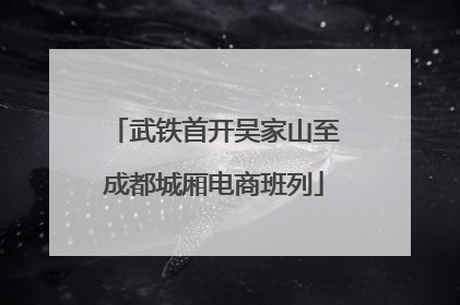 武铁首开吴家山至成都城厢电商班列