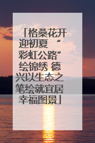 格桑花开迎初夏 “彩虹公路”绘锦绣 德兴以生态之笔绘就宜居幸福图景