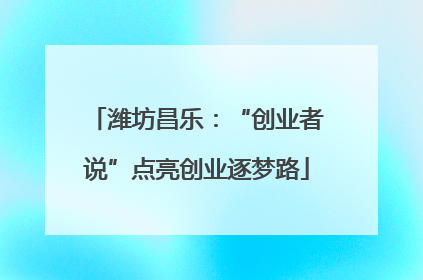 潍坊昌乐：“创业者说”点亮创业逐梦路