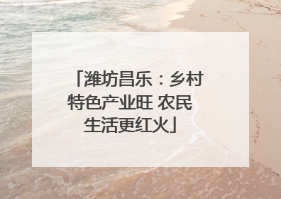 潍坊昌乐：乡村特色产业旺 农民生活更红火