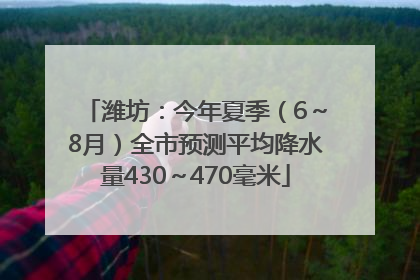 潍坊：今年夏季（6～8月）全市预测平均降水量430～470毫米