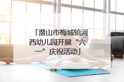 潜山市梅城镇河西幼儿园开展“六一”庆祝活动