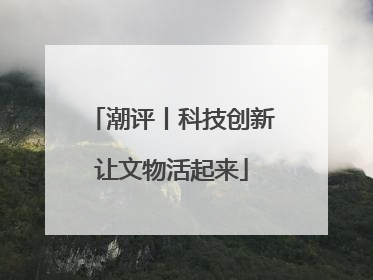 潮评丨科技创新让文物活起来