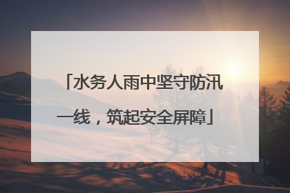 水务人雨中坚守防汛一线，筑起安全屏障