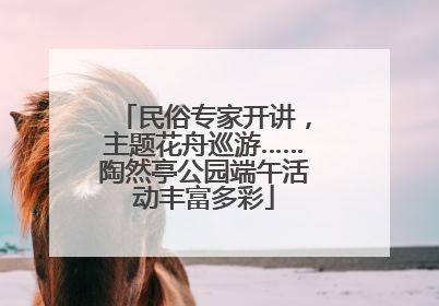 民俗专家开讲，主题花舟巡游……陶然亭公园端午活动丰富多彩