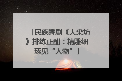 民族舞剧《大染坊》排练正酣：精雕细琢见“人物”