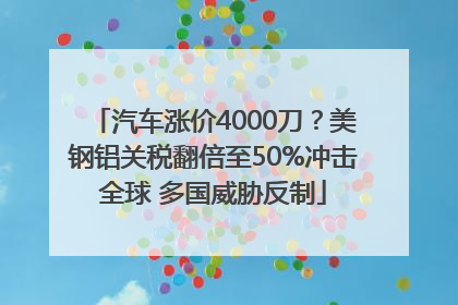 汽车涨价4000刀？美钢铝关税翻倍至50%冲击全球 多国威胁反制