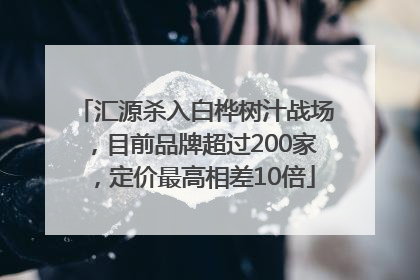 汇源杀入白桦树汁战场，目前品牌超过200家，定价最高相差10倍
