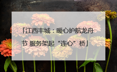 江西丰城：暖心护航龙舟节 服务架起“连心”桥
