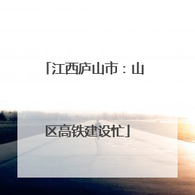 江西庐山市：山区高铁建设忙